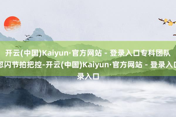 开云(中国)Kaiyun·官方网站 - 登录入口专科团队忽闪节拍把控-开云(中国)Kaiyun·官方网站 - 登录入口