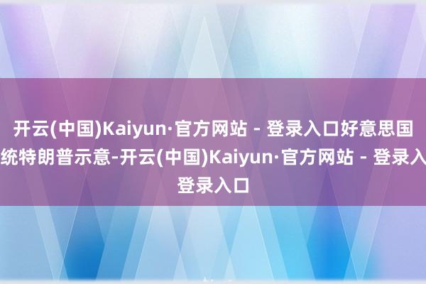 开云(中国)Kaiyun·官方网站 - 登录入口好意思国总统特朗普示意-开云(中国)Kaiyun·官方网站 - 登录入口