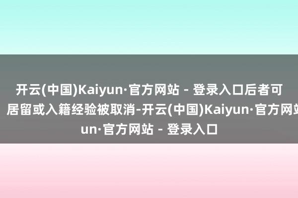 开云(中国)Kaiyun·官方网站 - 登录入口后者可能濒临签证、居留或入籍经验被取消-开云(中国)Kaiyun·官方网站 - 登录入口