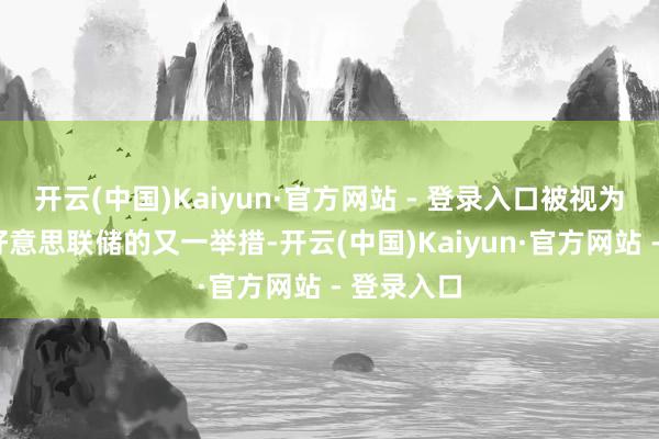 开云(中国)Kaiyun·官方网站 - 登录入口被视为“争夺”好意思联储的又一举措-开云(中国)Kaiyun·官方网站 - 登录入口