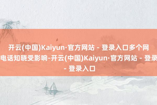 开云(中国)Kaiyun·官方网站 - 登录入口多个网站和电话知晓受影响-开云(中国)Kaiyun·官方网站 - 登录入口