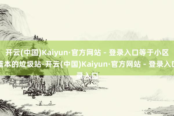 开云(中国)Kaiyun·官方网站 - 登录入口等于小区蓝本的垃圾站-开云(中国)Kaiyun·官方网站 - 登录入口