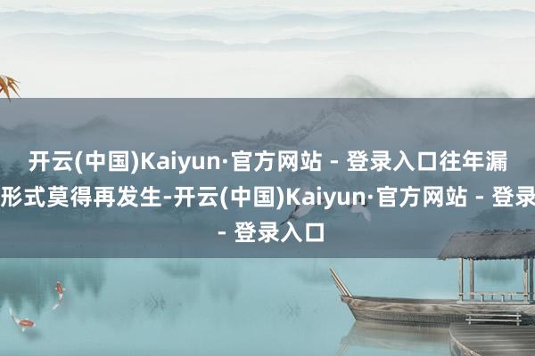 开云(中国)Kaiyun·官方网站 - 登录入口往年漏雨的形式莫得再发生-开云(中国)Kaiyun·官方网站 - 登录入口