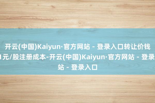 开云(中国)Kaiyun·官方网站 - 登录入口转让价钱6.01元/股注册成本-开云(中国)Kaiyun·官方网站 - 登录入口