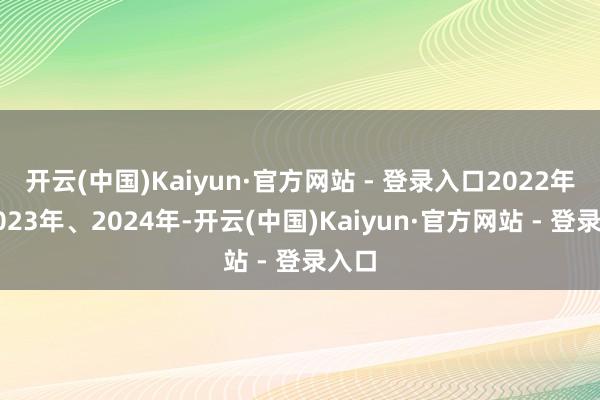 开云(中国)Kaiyun·官方网站 - 登录入口2022年、2023年、2024年-开云(中国)Kaiyun·官方网站 - 登录入口