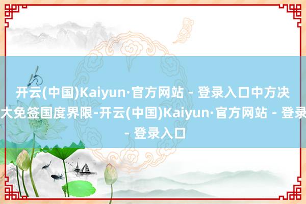 开云(中国)Kaiyun·官方网站 - 登录入口中方决定扩大免签国度界限-开云(中国)Kaiyun·官方网站 - 登录入口