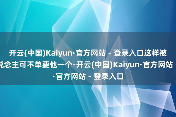开云(中国)Kaiyun·官方网站 - 登录入口这样被诬蔑的东说念主可不单要他一个-开云(中国)Kaiyun·官方网站 - 登录入口