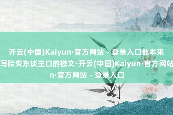 开云(中国)Kaiyun·官方网站 - 登录入口他本来只会表面和写脍炙东谈主口的檄文-开云(中国)Kaiyun·官方网站 - 登录入口