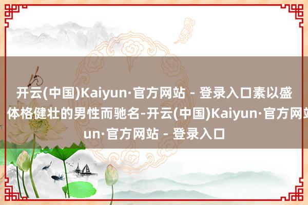开云(中国)Kaiyun·官方网站 - 登录入口素以盛产身材盛大、体格健壮的男性而驰名-开云(中国)Kaiyun·官方网站 - 登录入口