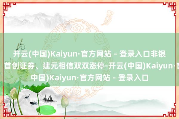 开云(中国)Kaiyun·官方网站 - 登录入口非银金融板块触动反弹，首创证券、建元相信双双涨停-开云(中国)Kaiyun·官方网站 - 登录入口
