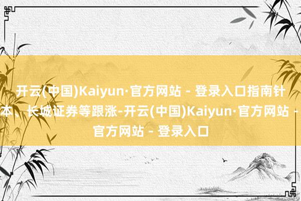 开云(中国)Kaiyun·官方网站 - 登录入口指南针、中粮成本、长城证券等跟涨-开云(中国)Kaiyun·官方网站 - 登录入口