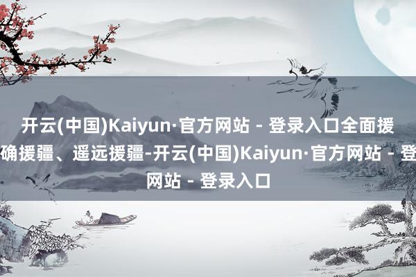 开云(中国)Kaiyun·官方网站 - 登录入口全面援疆、精确援疆、遥远援疆-开云(中国)Kaiyun·官方网站 - 登录入口