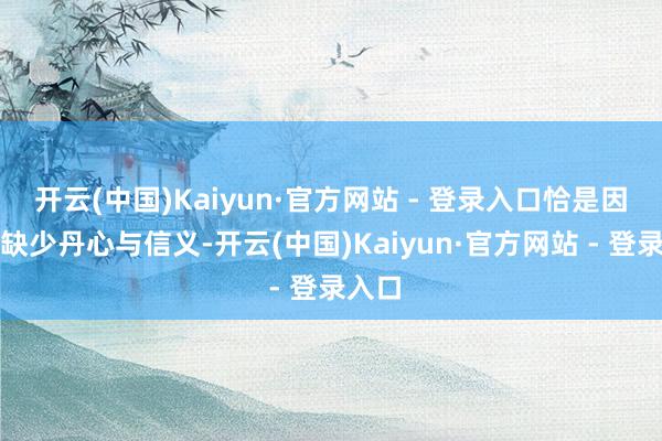 开云(中国)Kaiyun·官方网站 - 登录入口恰是因为他缺少丹心与信义-开云(中国)Kaiyun·官方网站 - 登录入口