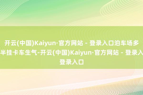 开云(中国)Kaiyun·官方网站 - 登录入口泊车场多辆半挂卡车生气-开云(中国)Kaiyun·官方网站 - 登录入口