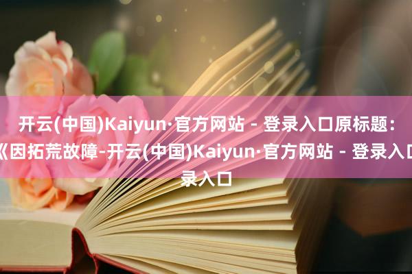 开云(中国)Kaiyun·官方网站 - 登录入口原标题：《因拓荒故障-开云(中国)Kaiyun·官方网站 - 登录入口