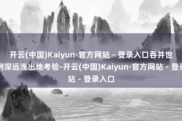 开云(中国)Kaiyun·官方网站 - 登录入口吞并世动案例深远浅出地考验-开云(中国)Kaiyun·官方网站 - 登录入口