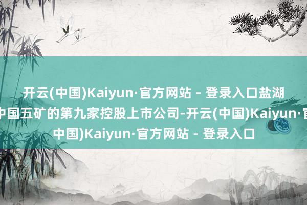 开云(中国)Kaiyun·官方网站 - 登录入口盐湖股份也成为新加入中国五矿的第九家控股上市公司-开云(中国)Kaiyun·官方网站 - 登录入口