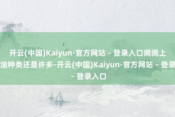 开云(中国)Kaiyun·官方网站 - 登录入口阛阓上食用油种类还是许多-开云(中国)Kaiyun·官方网站 - 登录入口