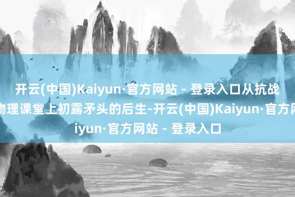 开云(中国)Kaiyun·官方网站 - 登录入口从抗战时辰西南联大物理课堂上初露矛头的后生-开云(中国)Kaiyun·官方网站 - 登录入口