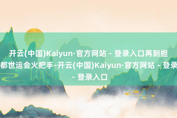 开云(中国)Kaiyun·官方网站 - 登录入口再到担任成都世运会火把手-开云(中国)Kaiyun·官方网站 - 登录入口