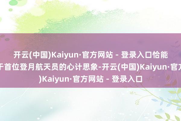 开云(中国)Kaiyun·官方网站 - 登录入口恰能缓和国东谈主对于首位登月航天员的心计思象-开云(中国)Kaiyun·官方网站 - 登录入口