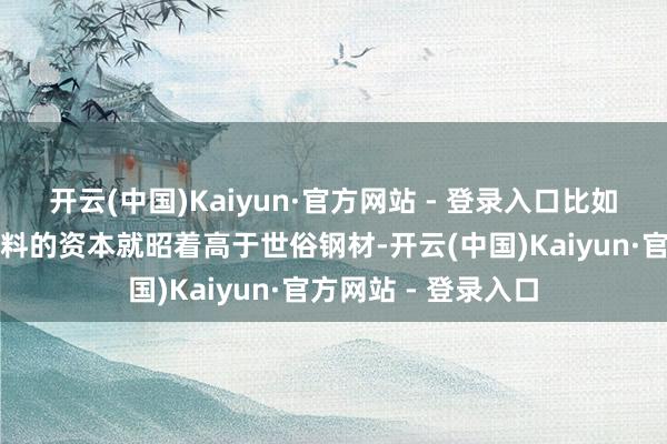 开云(中国)Kaiyun·官方网站 - 登录入口比如航空铝材和复合材料的资本就昭着高于世俗钢材-开云(中国)Kaiyun·官方网站 - 登录入口