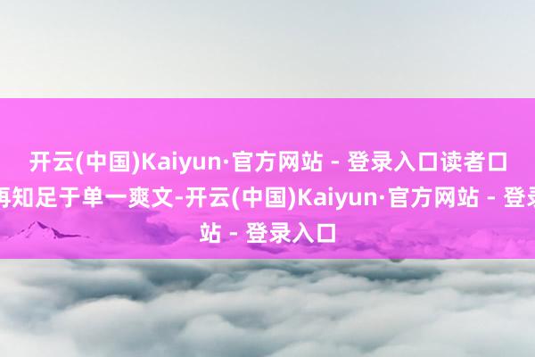 开云(中国)Kaiyun·官方网站 - 登录入口读者口味不再知足于单一爽文-开云(中国)Kaiyun·官方网站 - 登录入口