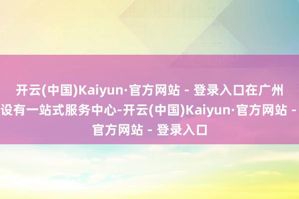开云(中国)Kaiyun·官方网站 - 登录入口在广州珠江新城设有一站式服务中心-开云(中国)Kaiyun·官方网站 - 登录入口