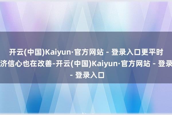 开云(中国)Kaiyun·官方网站 - 登录入口更平时的经济信心也在改善-开云(中国)Kaiyun·官方网站 - 登录入口