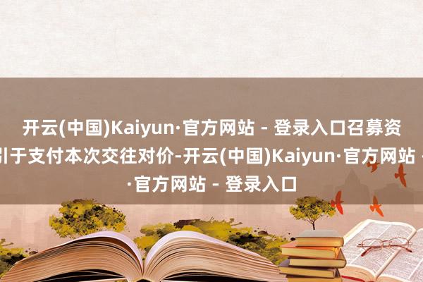开云(中国)Kaiyun·官方网站 - 登录入口召募资金将一升引于支付本次交往对价-开云(中国)Kaiyun·官方网站 - 登录入口