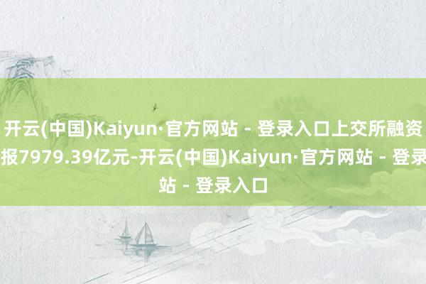 开云(中国)Kaiyun·官方网站 - 登录入口上交所融资余额报7979.39亿元-开云(中国)Kaiyun·官方网站 - 登录入口