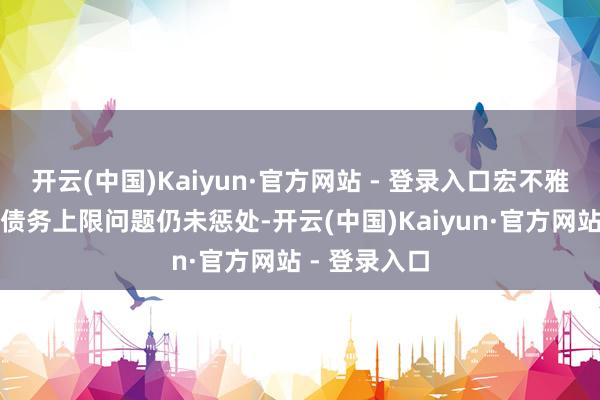 开云(中国)Kaiyun·官方网站 - 登录入口宏不雅面好意思国债务上限问题仍未惩处-开云(中国)Kaiyun·官方网站 - 登录入口