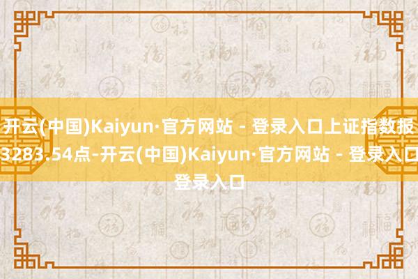 开云(中国)Kaiyun·官方网站 - 登录入口上证指数报3283.54点-开云(中国)Kaiyun·官方网站 - 登录入口