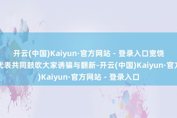开云(中国)Kaiyun·官方网站 - 登录入口宽饶更多来自列国的代表共同鼓吹大家诱骗与翻新-开云(中国)Kaiyun·官方网站 - 登录入口