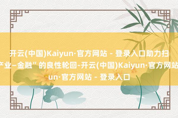 开云(中国)Kaiyun·官方网站 - 登录入口助力扫尾“科技—产业—金融”的良性轮回-开云(中国)Kaiyun·官方网站 - 登录入口