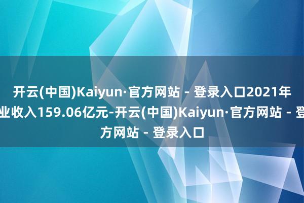 开云(中国)Kaiyun·官方网站 - 登录入口2021年罢了营业收入159.06亿元-开云(中国)Kaiyun·官方网站 - 登录入口