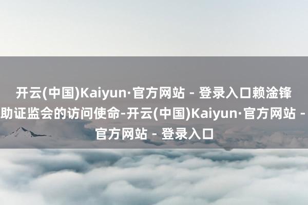 开云(中国)Kaiyun·官方网站 - 登录入口赖淦锋将积极互助证监会的访问使命-开云(中国)Kaiyun·官方网站 - 登录入口