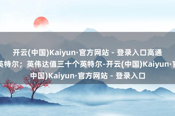 开云(中国)Kaiyun·官方网站 - 登录入口高通、博通在霸术收购英特尔；英伟达值三十个英特尔-开云(中国)Kaiyun·官方网站 - 登录入口