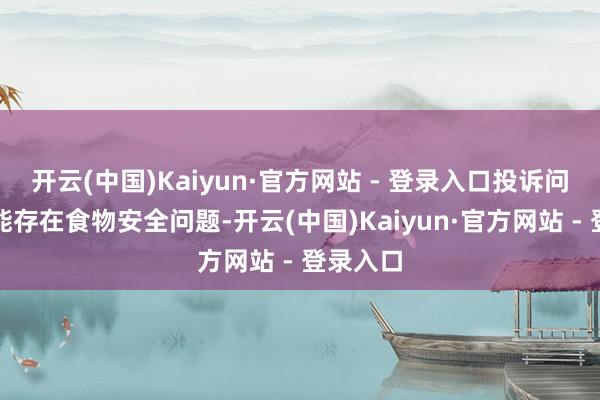 开云(中国)Kaiyun·官方网站 - 登录入口投诉问题:可能存在食物安全问题-开云(中国)Kaiyun·官方网站 - 登录入口