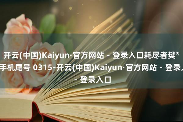 开云(中国)Kaiyun·官方网站 - 登录入口耗尽者樊**(手机尾号 0315-开云(中国)Kaiyun·官方网站 - 登录入口