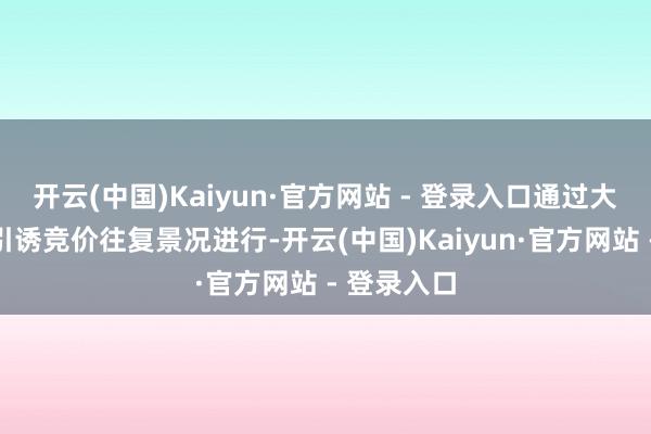 开云(中国)Kaiyun·官方网站 - 登录入口通过大量往复和引诱竞价往复景况进行-开云(中国)Kaiyun·官方网站 - 登录入口