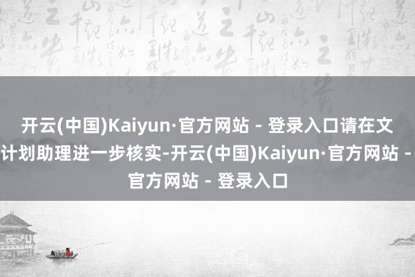 开云(中国)Kaiyun·官方网站 - 登录入口请在文末关系有计划助理进一步核实-开云(中国)Kaiyun·官方网站 - 登录入口
