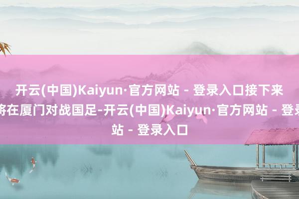 开云(中国)Kaiyun·官方网站 - 登录入口接下来他们将在厦门对战国足-开云(中国)Kaiyun·官方网站 - 登录入口