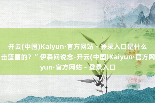 开云(中国)Kaiyun·官方网站 - 登录入口是什么激发着你去冲击篮筐的？”伊森问说念-开云(中国)Kaiyun·官方网站 - 登录入口