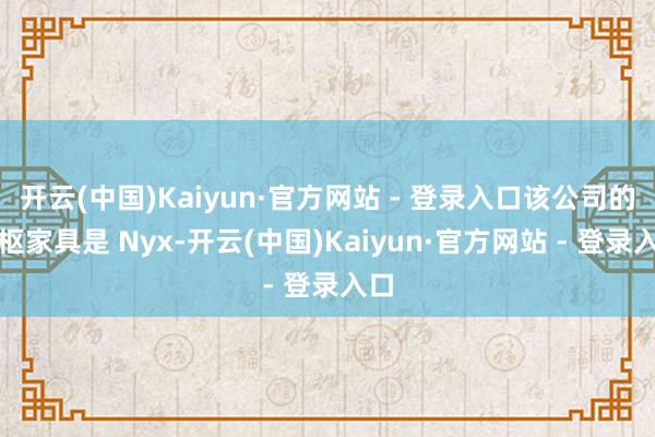 开云(中国)Kaiyun·官方网站 - 登录入口该公司的中枢家具是 Nyx-开云(中国)Kaiyun·官方网站 - 登录入口