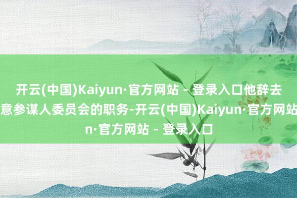 开云(中国)Kaiyun·官方网站 - 登录入口他辞去了特朗普生意参谋人委员会的职务-开云(中国)Kaiyun·官方网站 - 登录入口