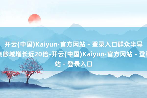 开云(中国)Kaiyun·官方网站 - 登录入口群众半导体市集畛域增长近20倍-开云(中国)Kaiyun·官方网站 - 登录入口