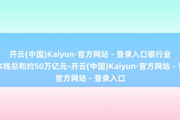 开云(中国)Kaiyun·官方网站 - 登录入口银行业拨备和本钱总和约50万亿元-开云(中国)Kaiyun·官方网站 - 登录入口
