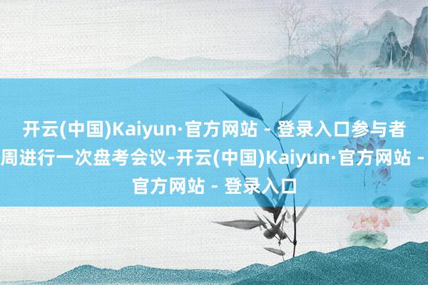 开云(中国)Kaiyun·官方网站 - 登录入口参与者将原意每周进行一次盘考会议-开云(中国)Kaiyun·官方网站 - 登录入口