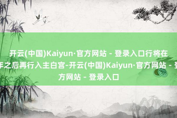 开云(中国)Kaiyun·官方网站 - 登录入口行将在时隔四年之后再行入主白宫-开云(中国)Kaiyun·官方网站 - 登录入口
